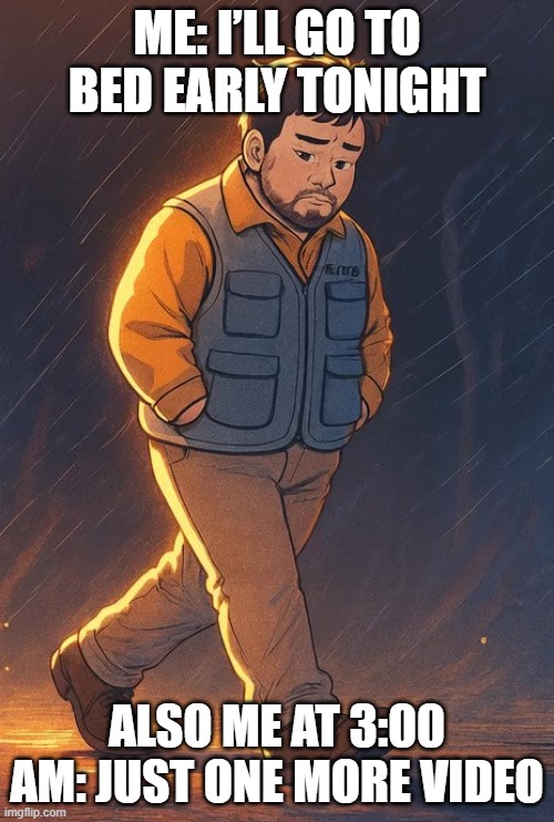 paro | ME: I’LL GO TO BED EARLY TONIGHT; ALSO ME AT 3:00 AM: JUST ONE MORE VIDEO | image tagged in paro | made w/ Imgflip meme maker