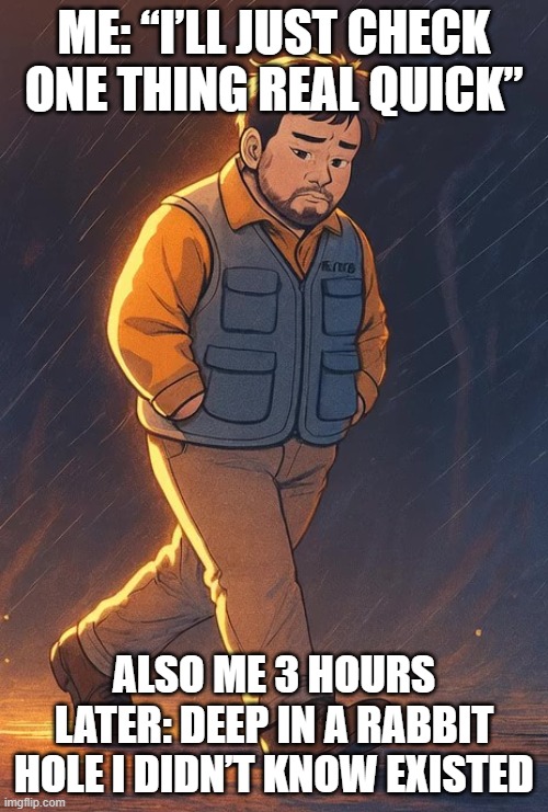paro | ME: “I’LL JUST CHECK ONE THING REAL QUICK”; ALSO ME 3 HOURS LATER: DEEP IN A RABBIT HOLE I DIDN’T KNOW EXISTED | image tagged in paro | made w/ Imgflip meme maker