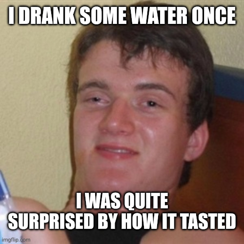 High/Drunk guy | I DRANK SOME WATER ONCE I WAS QUITE SURPRISED BY HOW IT TASTED | image tagged in high/drunk guy | made w/ Imgflip meme maker
