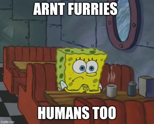 makes you think right? | ARNT FURRIES; HUMANS TOO | image tagged in spongebob waiting | made w/ Imgflip meme maker