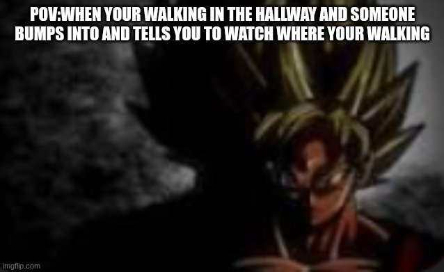 mad goku | POV:WHEN YOUR WALKING IN THE HALLWAY AND SOMEONE BUMPS INTO AND TELLS YOU TO WATCH WHERE YOUR WALKING | image tagged in goku | made w/ Imgflip meme maker