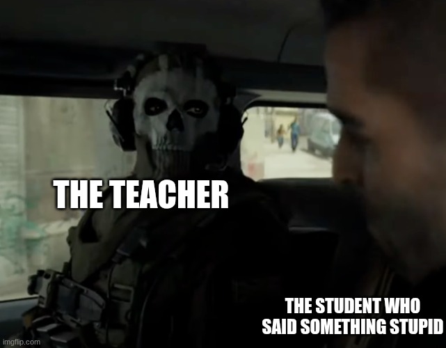 teacher | THE TEACHER; THE STUDENT WHO SAID SOMETHING STUPID | image tagged in cod ghost in the car | made w/ Imgflip meme maker