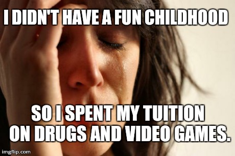 First World Problems Meme | I DIDN'T HAVE A FUN CHILDHOOD SO I SPENT MY TUITION ON DRUGS AND VIDEO GAMES. | image tagged in memes,first world problems | made w/ Imgflip meme maker