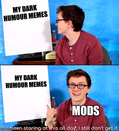 Dark Humour | MY DARK HUMOUR MEMES; MY DARK HUMOUR MEMES; MODS | image tagged in i ve been staring at this all day and i still don t get it,dark humor,mods,imgflip mods | made w/ Imgflip meme maker
