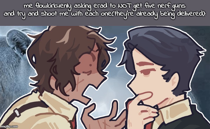 where did flowkirkuenly come from | me flowkirkuenly asking erad to NOT get five nerf guns and try and shoot me with each one(they're already being delivered): | image tagged in heathcliff and meursault ragebait | made w/ Imgflip meme maker