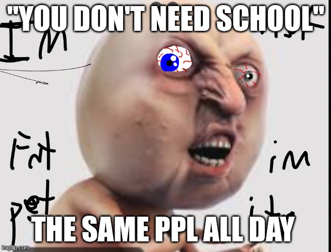 lol | "YOU DON'T NEED SCHOOL"; THE SAME PPL ALL DAY | image tagged in ugly guy | made w/ Imgflip meme maker