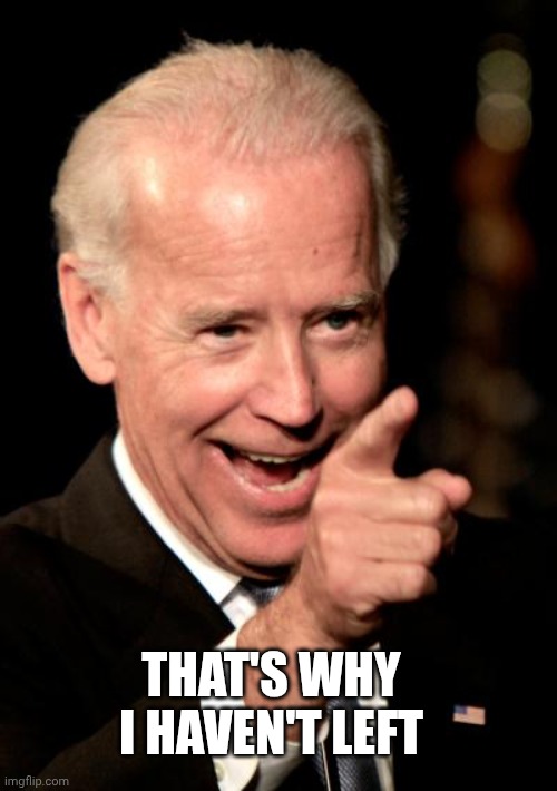 THAT'S WHY I HAVEN'T LEFT | image tagged in memes,smilin biden | made w/ Imgflip meme maker