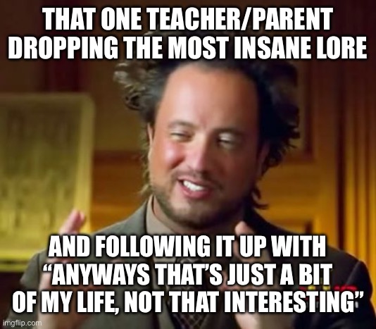 Had a teacher end a story with his brother getting a broken jaw for him to say “my life was pretty boring” | THAT ONE TEACHER/PARENT DROPPING THE MOST INSANE LORE; AND FOLLOWING IT UP WITH “ANYWAYS THAT’S JUST A BIT OF MY LIFE, NOT THAT INTERESTING” | image tagged in memes,ancient aliens | made w/ Imgflip meme maker