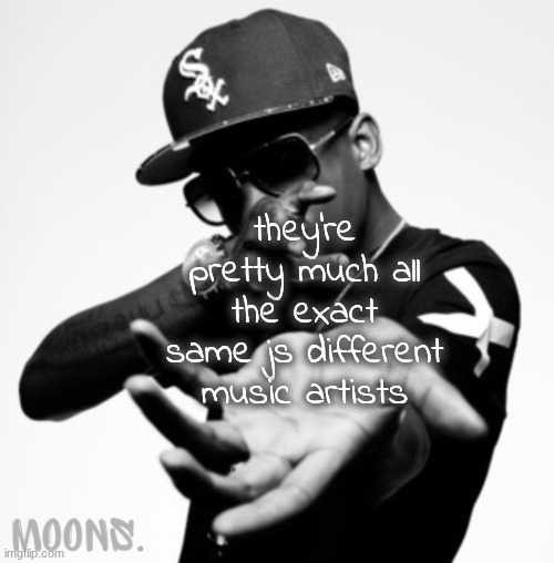 moons shmurda temp | they're pretty much all the exact same js different music artists | image tagged in moons shmurda temp | made w/ Imgflip meme maker