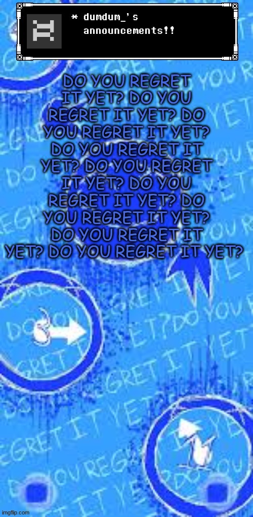 dumdum_ regrets doesn't regret it yet | DO YOU REGRET IT YET? DO YOU REGRET IT YET? DO YOU REGRET IT YET? DO YOU REGRET IT YET? DO YOU REGRET IT YET? DO YOU REGRET IT YET? DO YOU REGRET IT YET? DO YOU REGRET IT YET? DO YOU REGRET IT YET? | image tagged in dumdum_ regrets doesn't regret it yet | made w/ Imgflip meme maker