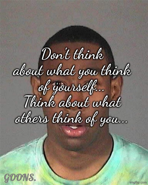 ..foxed.. imitation part 2 | Don't think about what you think of yourself... Think about what others think of you... GOONS. | image tagged in tyler mugshot | made w/ Imgflip meme maker