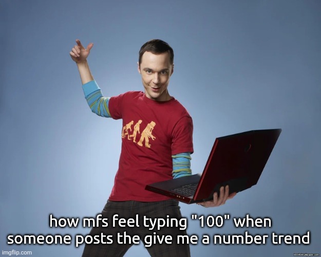 . | how mfs feel typing "100" when someone posts the give me a number trend | image tagged in sheldon cooper laptop | made w/ Imgflip meme maker