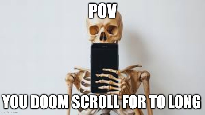 when you doom scroll | POV; YOU DOOM SCROLL FOR TO LONG | image tagged in skeleton,doom scroll | made w/ Imgflip meme maker