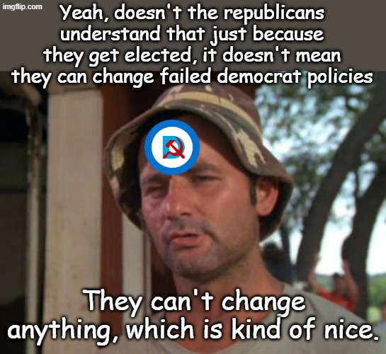 So I Got That Going For Me Which Is Nice | Yeah, doesn't the republicans understand that just because they get elected, it doesn't mean they can change failed democrat policies They c | image tagged in so i got that going for me which is nice | made w/ Imgflip meme maker