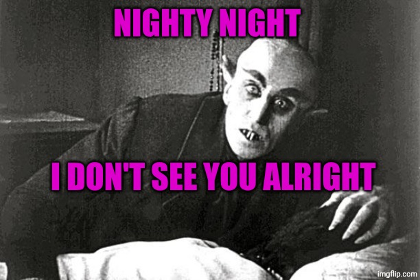 nosferatu in the 21st century | NIGHTY NIGHT; I DON'T SEE YOU ALRIGHT | image tagged in nosferatu in the 21st century | made w/ Imgflip meme maker