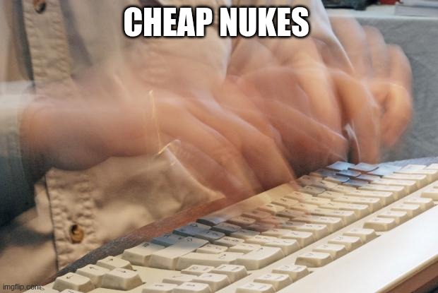 Typing Fast | CHEAP NUKES | image tagged in typing fast | made w/ Imgflip meme maker