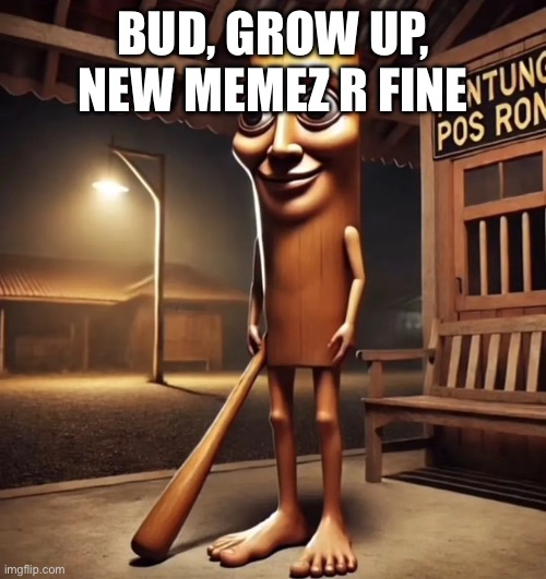 tung tung tung sahur | BUD, GROW UP, NEW MEMEZ R FINE | image tagged in tung tung tung sahur | made w/ Imgflip meme maker