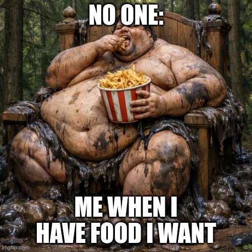 insainly fat dude, like big chungus gabglogabgolab big, make him | NO ONE:; ME WHEN I HAVE FOOD I WANT | image tagged in insainly fat dude like big chungus gabglogabgolab big make him | made w/ Imgflip meme maker