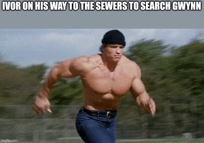 Running Arnold | IVOR ON HIS WAY TO THE SEWERS TO SEARCH GWYNN | image tagged in running arnold | made w/ Imgflip meme maker