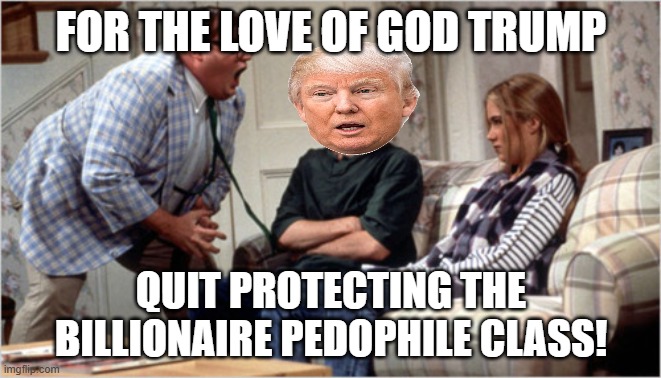 Ouit protecting them now!!! | FOR THE LOVE OF GOD TRUMP; QUIT PROTECTING THE BILLIONAIRE PEDOPHILE CLASS! | image tagged in for the love of god,pedophiles,billionaire,trump,democrats,class | made w/ Imgflip meme maker