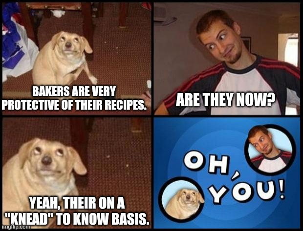 Do you "rise" to the correct clearance? | BAKERS ARE VERY PROTECTIVE OF THEIR RECIPES. ARE THEY NOW? YEAH, THEIR ON A "KNEAD" TO KNOW BASIS. | image tagged in oh you | made w/ Imgflip meme maker