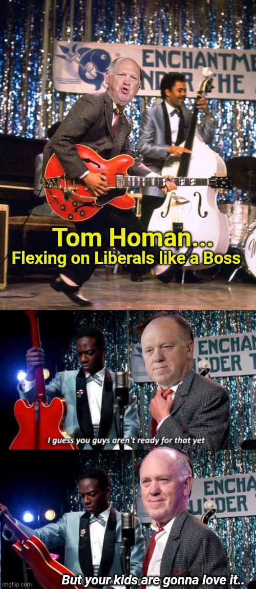 Flexing on Liberals like a Boss; Tom Homan... But your kids are gonna love it.. | image tagged in but your kids are gonna love it | made w/ Imgflip meme maker
