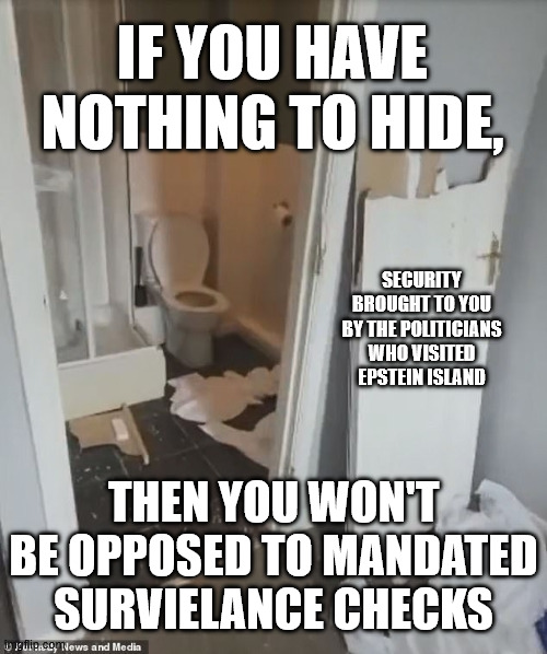 Don't tread on me people sure want to do some treading... | IF YOU HAVE NOTHING TO HIDE, SECURITY BROUGHT TO YOU BY THE POLITICIANS WHO VISITED EPSTEIN ISLAND; THEN YOU WON'T BE OPPOSED TO MANDATED SURVIELANCE CHECKS | image tagged in maga,republicans,donald trump,jeffrey epstein | made w/ Imgflip meme maker