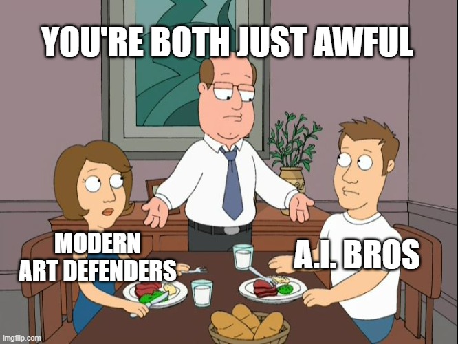 My opinion on Art | YOU'RE BOTH JUST AWFUL; MODERN ART DEFENDERS; A.I. BROS | image tagged in you re both just awful,opinion,art,modern art,ai art | made w/ Imgflip meme maker