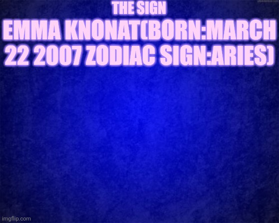 blue background | THE SIGN; EMMA KNONAT(BORN:MARCH 22 2007 ZODIAC SIGN:ARIES) | image tagged in blue background | made w/ Imgflip meme maker
