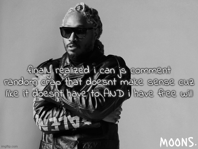 moons future temp | finally realized i can js comment random crap that doesnt make sense cuz like it doesnt have to AND i have free will | image tagged in moons future temp | made w/ Imgflip meme maker