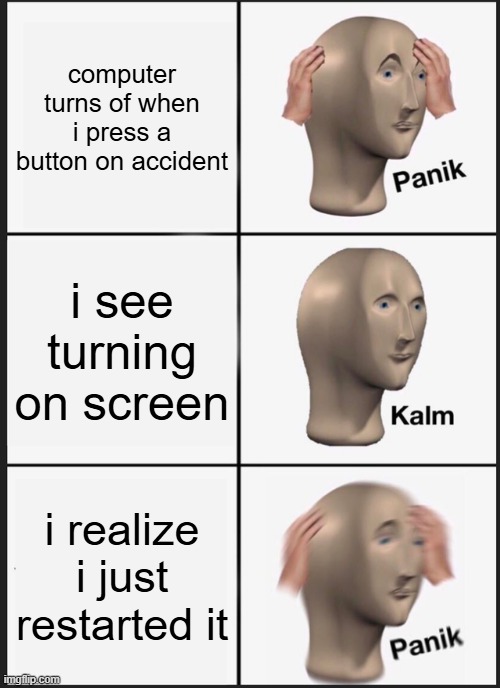 Panik Kalm Panik Meme | computer turns of when i press a button on accident; i see turning on screen; i realize i just restarted it | image tagged in memes,panik kalm panik | made w/ Imgflip meme maker