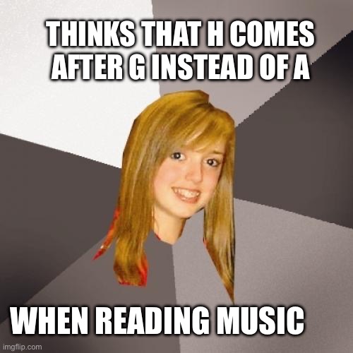 No this isn’t ABCs | THINKS THAT H COMES AFTER G INSTEAD OF A; WHEN READING MUSIC | image tagged in memes,musically oblivious 8th grader | made w/ Imgflip meme maker