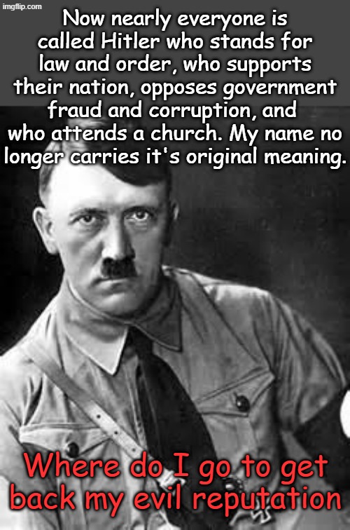 If everyone is Hitler, no one is Hitler. How about calling everyone Epstein from now on? | Now nearly everyone is called Hitler who stands for law and order, who supports their nation, opposes government fraud and corruption, and  who attends a church. My name no longer carries it's original meaning. Where do I go to get back my evil reputation | image tagged in adolf hitler | made w/ Imgflip meme maker
