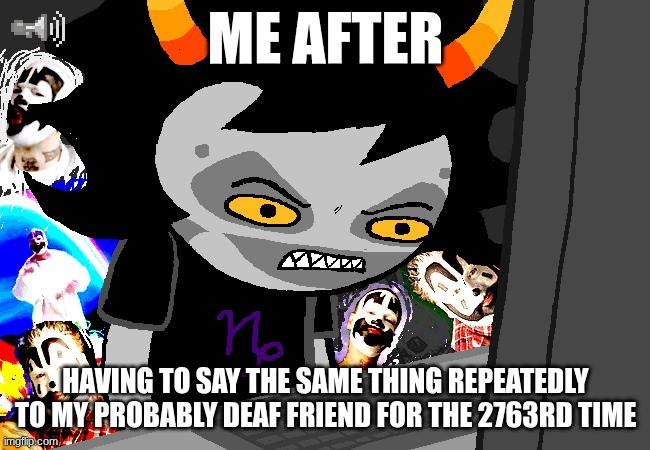 gamzee makara | ME AFTER; HAVING TO SAY THE SAME THING REPEATEDLY TO MY PROBABLY DEAF FRIEND FOR THE 2763RD TIME | image tagged in homestuck,gamzee,andrew hussie | made w/ Imgflip meme maker