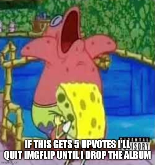 mfs will see this and be like 'hell yeah' | IF THIS GETS 5 UPVOTES I'LL QUIT IMGFLIP UNTIL I DROP THE ALBUM | image tagged in mfs will see this and be like 'hell yeah' | made w/ Imgflip meme maker