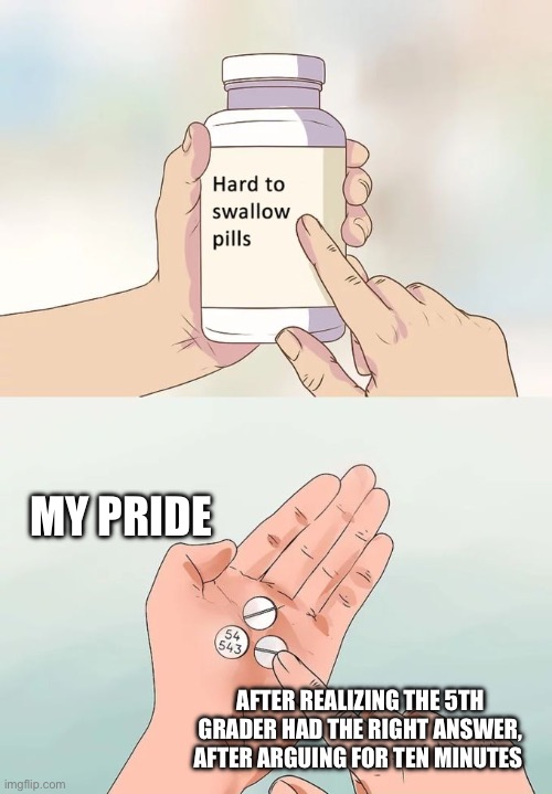 Teacher humor | MY PRIDE; AFTER REALIZING THE 5TH GRADER HAD THE RIGHT ANSWER, AFTER ARGUING FOR TEN MINUTES | image tagged in memes,hard to swallow pills | made w/ Imgflip meme maker