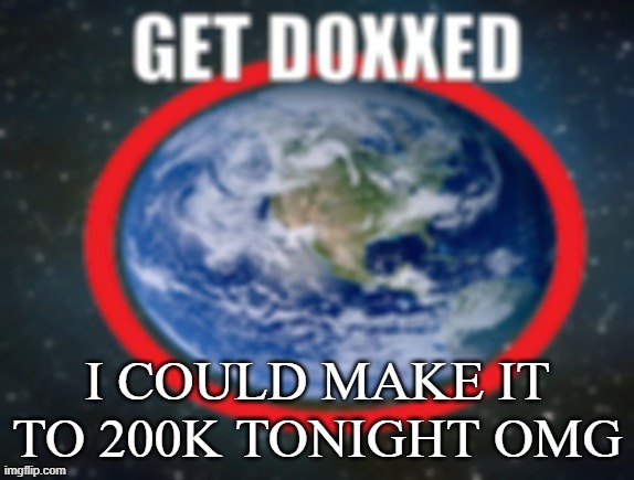 GET DOXXED! | I COULD MAKE IT TO 200K TONIGHT OMG | image tagged in get doxxed | made w/ Imgflip meme maker