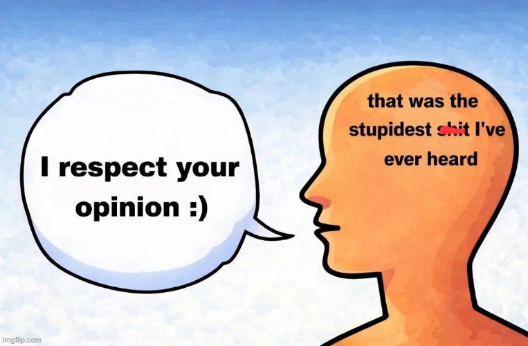 I totally respect !!!! | image tagged in memes,funny,opinion,relatable memes,so true | made w/ Imgflip meme maker