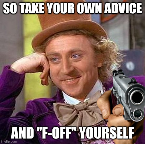 SO TAKE YOUR OWN ADVICE AND "F-OFF" YOURSELF | image tagged in memes,creepy condescending wonka | made w/ Imgflip meme maker
