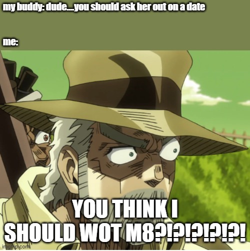 my buddy has my back | my buddy: dude....you should ask her out on a date
 
 
me:; YOU THINK I SHOULD WOT M8?!?!?!?!?! | image tagged in jojo hmmm,ideas,dates,girls,asking someone out,love | made w/ Imgflip meme maker