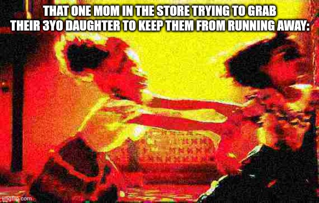 You don't see it alot but I saw it twice | THAT ONE MOM IN THE STORE TRYING TO GRAB THEIR 3YO DAUGHTER TO KEEP THEM FROM RUNNING AWAY: | made w/ Imgflip meme maker