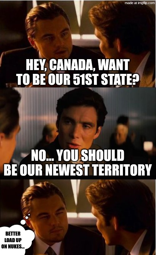 CANADA, CAN YOU TAKE THE US? PLEASE??? | HEY, CANADA, WANT TO BE OUR 51ST STATE? NO... YOU SHOULD BE OUR NEWEST TERRITORY; BETTER LOAD UP ON NUKES... | image tagged in memes,inception,nuke,canada | made w/ Imgflip meme maker