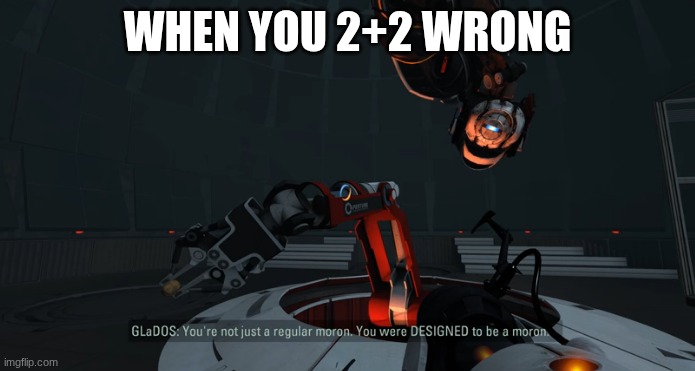 how just how | WHEN YOU 2+2 WRONG | image tagged in you were designed to be a moron | made w/ Imgflip meme maker