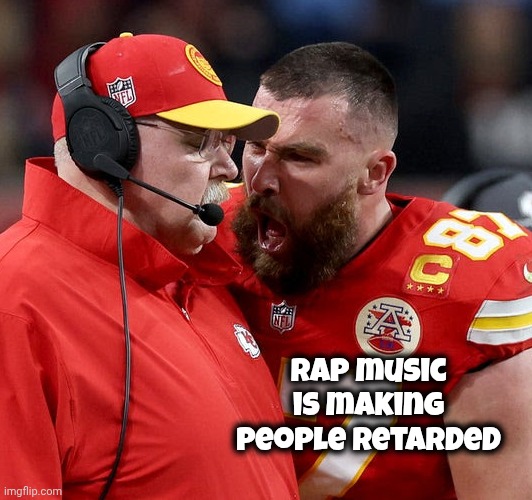 Travis Kelce screaming | Rap music is making people retarded | image tagged in travis kelce screaming | made w/ Imgflip meme maker