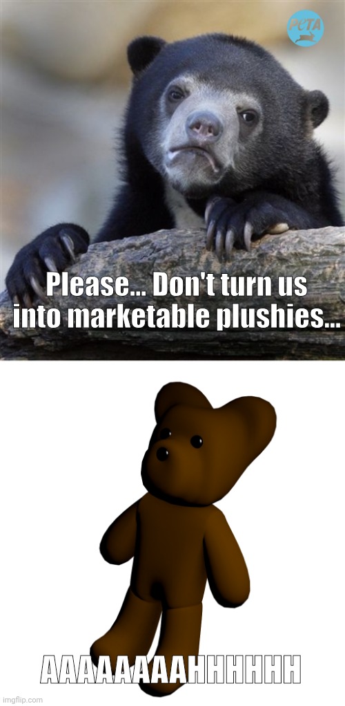 Peta ads be like: | Please... Don't turn us into marketable plushies... AAAAAAAAHHHHHH | image tagged in memes,confession bear,teddy | made w/ Imgflip meme maker