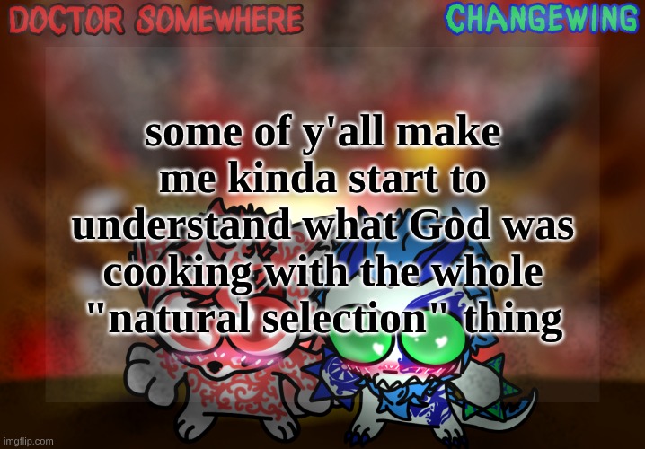 Doctor Somewhere & Changewing Shared Template | some of y'all make me kinda start to understand what God was cooking with the whole "natural selection" thing | image tagged in doctor somewhere changewing shared template | made w/ Imgflip meme maker