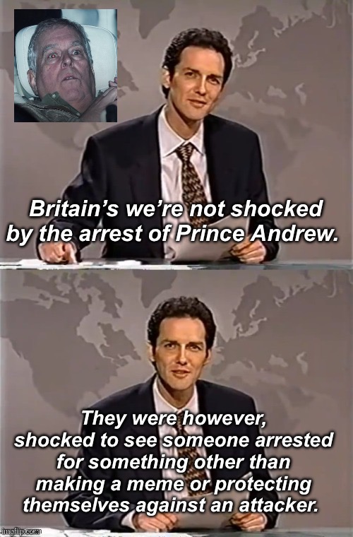 Shocking | Britain’s we’re not shocked by the arrest of Prince Andrew. They were however, shocked to see someone arrested for something other than making a meme or protecting themselves against an attacker. | image tagged in weekend update with norm,politics lol,memes,derp,government corruption | made w/ Imgflip meme maker