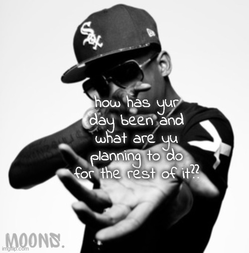 moons shmurda temp | how has yur day been and what are yu planning to do for the rest of it?? | image tagged in moons shmurda temp | made w/ Imgflip meme maker