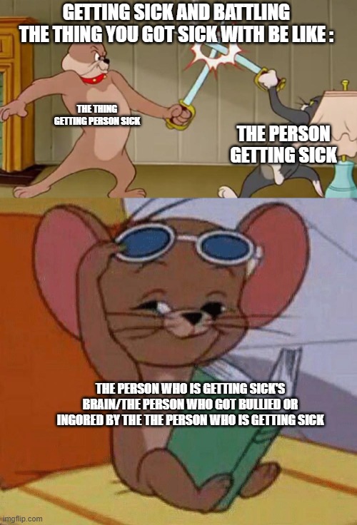 Who Realtes To This Meme | GETTING SICK AND BATTLING THE THING YOU GOT SICK WITH BE LIKE :; THE THING GETTING PERSON SICK; THE PERSON GETTING SICK; THE PERSON WHO IS GETTING SICK'S BRAIN/THE PERSON WHO GOT BULLIED OR INGORED BY THE THE PERSON WHO IS GETTING SICK | image tagged in tom and jerry swordfight,true meme,sick | made w/ Imgflip meme maker