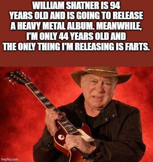 William Shatner Is Releasing Heavy Metal Album | WILLIAM SHATNER IS 94 YEARS OLD AND IS GOING TO RELEASE A HEAVY METAL ALBUM. MEANWHILE, I'M ONLY 44 YEARS OLD AND THE ONLY THING I'M RELEASING IS FARTS. | image tagged in william shatner,heavy metal,old,farts,funny,memes | made w/ Imgflip meme maker